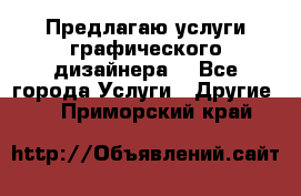 Предлагаю услуги графического дизайнера  - Все города Услуги » Другие   . Приморский край